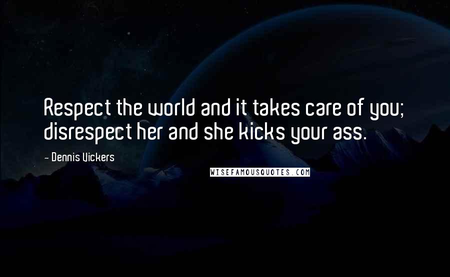 Dennis Vickers Quotes: Respect the world and it takes care of you; disrespect her and she kicks your ass.