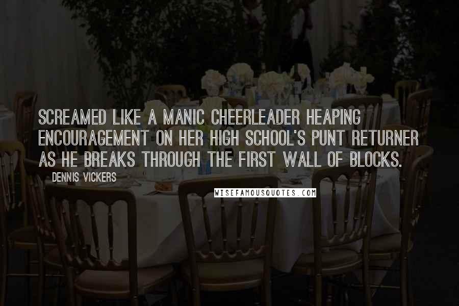Dennis Vickers Quotes: Screamed like a manic cheerleader heaping encouragement on her high school's punt returner as he breaks through the first wall of blocks.