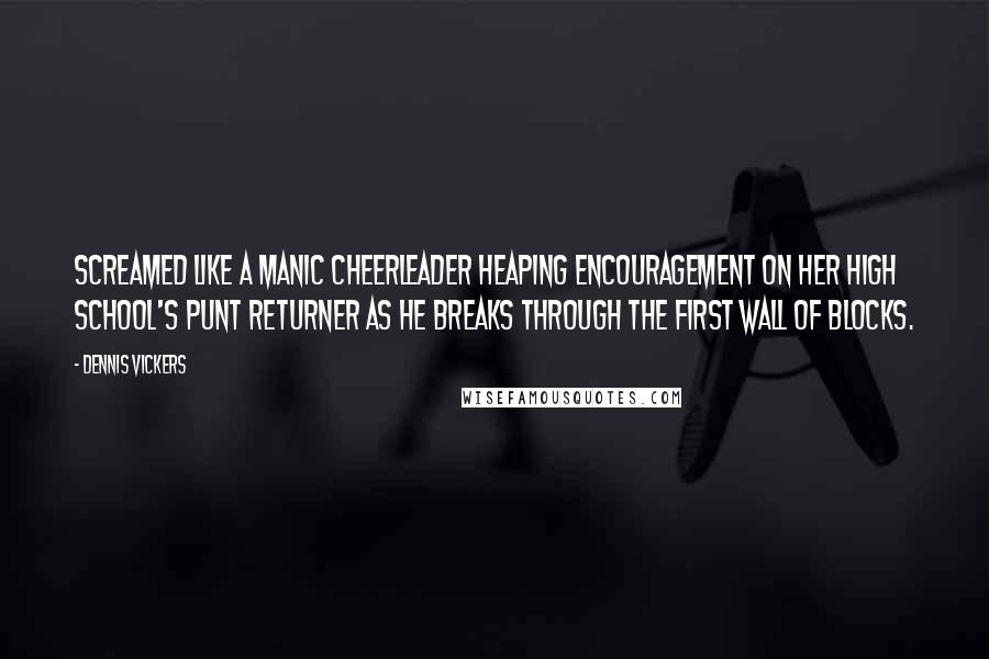 Dennis Vickers Quotes: Screamed like a manic cheerleader heaping encouragement on her high school's punt returner as he breaks through the first wall of blocks.