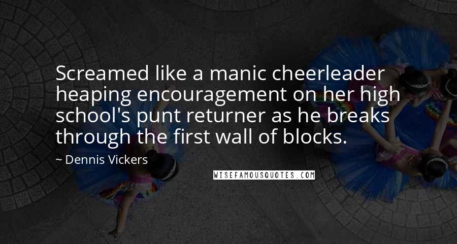 Dennis Vickers Quotes: Screamed like a manic cheerleader heaping encouragement on her high school's punt returner as he breaks through the first wall of blocks.