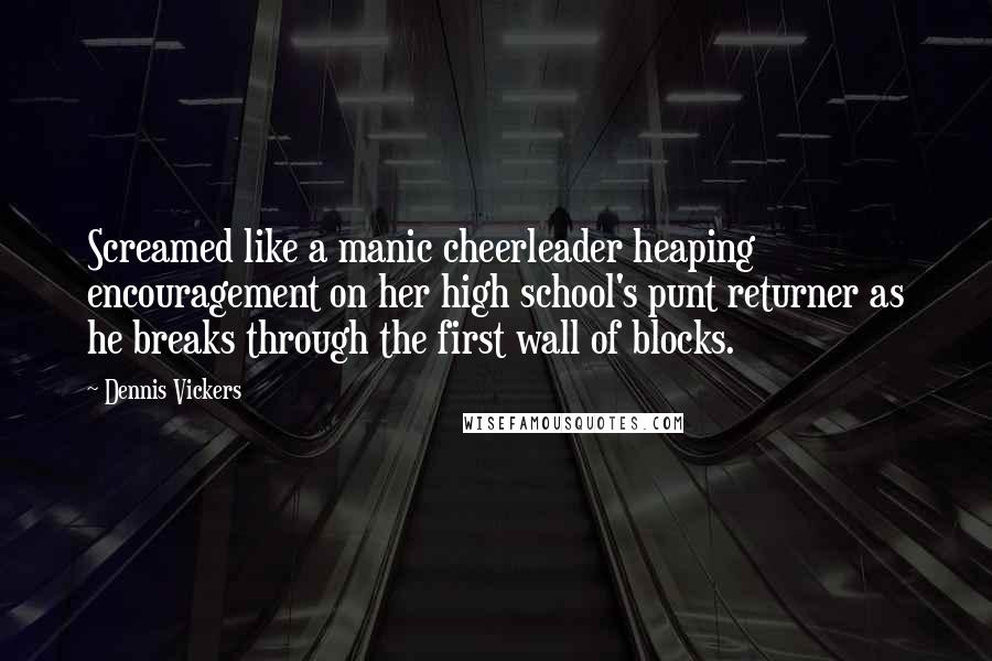 Dennis Vickers Quotes: Screamed like a manic cheerleader heaping encouragement on her high school's punt returner as he breaks through the first wall of blocks.