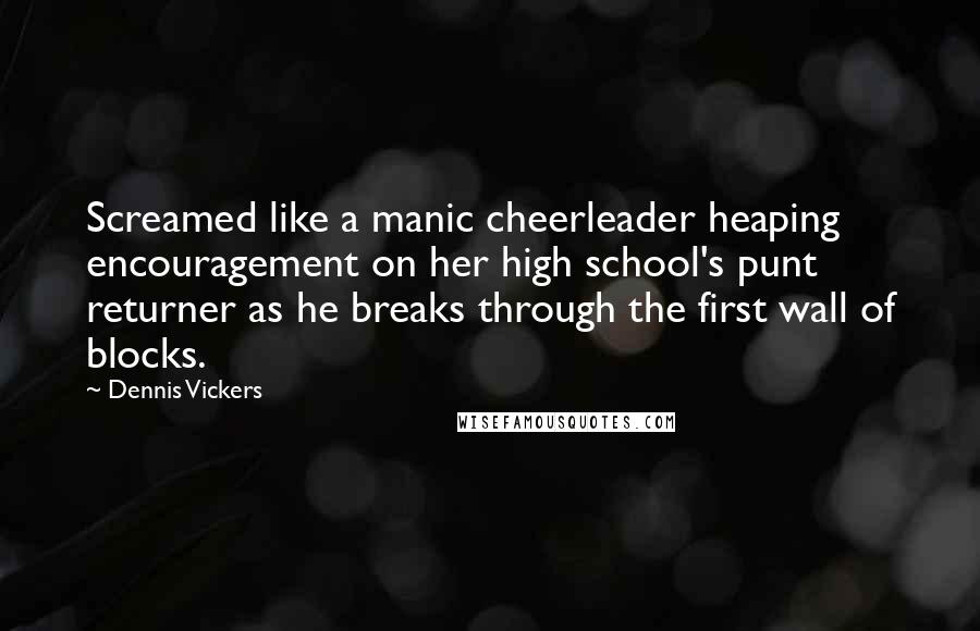 Dennis Vickers Quotes: Screamed like a manic cheerleader heaping encouragement on her high school's punt returner as he breaks through the first wall of blocks.
