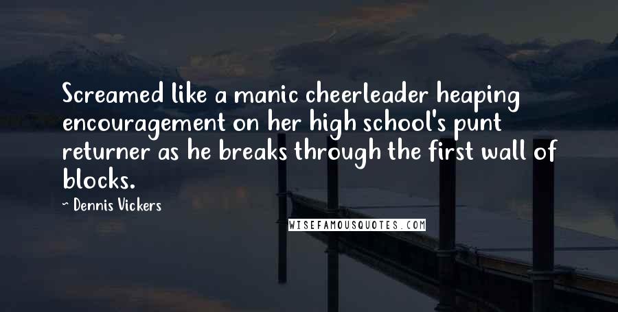 Dennis Vickers Quotes: Screamed like a manic cheerleader heaping encouragement on her high school's punt returner as he breaks through the first wall of blocks.