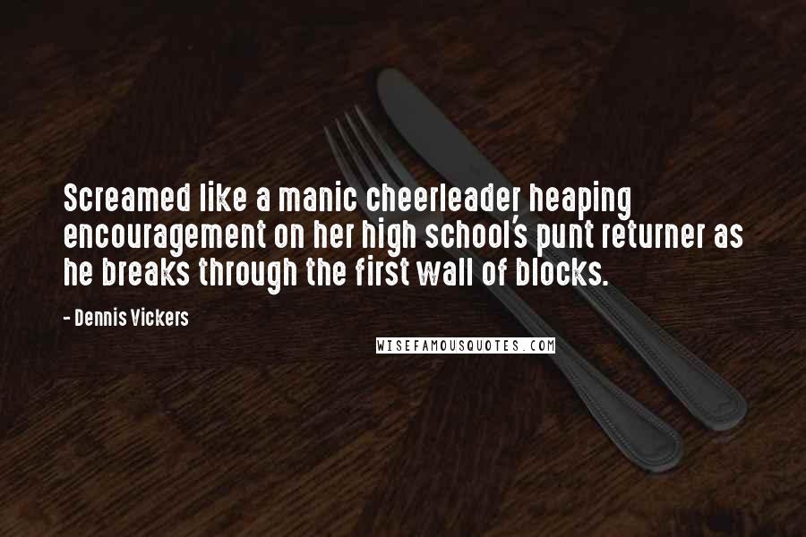 Dennis Vickers Quotes: Screamed like a manic cheerleader heaping encouragement on her high school's punt returner as he breaks through the first wall of blocks.