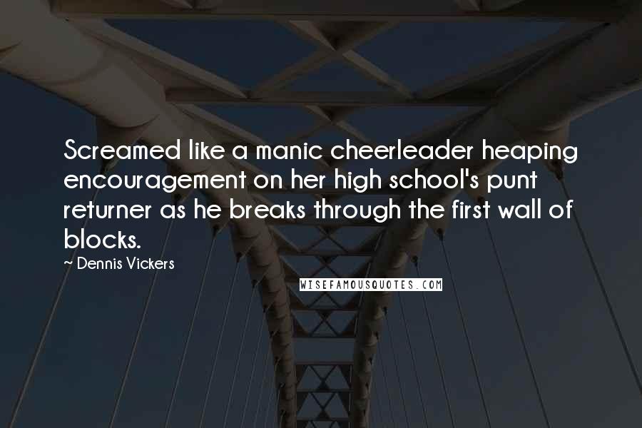 Dennis Vickers Quotes: Screamed like a manic cheerleader heaping encouragement on her high school's punt returner as he breaks through the first wall of blocks.
