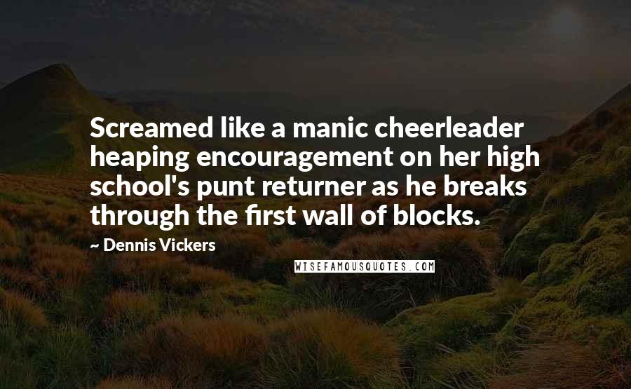 Dennis Vickers Quotes: Screamed like a manic cheerleader heaping encouragement on her high school's punt returner as he breaks through the first wall of blocks.
