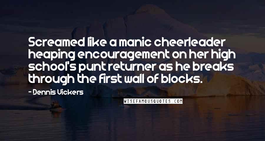 Dennis Vickers Quotes: Screamed like a manic cheerleader heaping encouragement on her high school's punt returner as he breaks through the first wall of blocks.