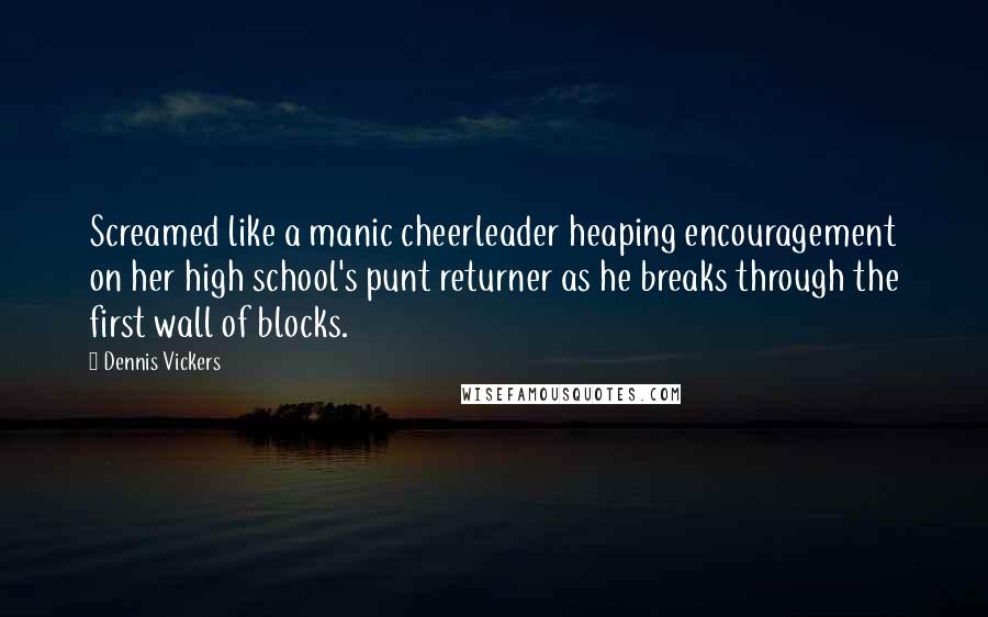 Dennis Vickers Quotes: Screamed like a manic cheerleader heaping encouragement on her high school's punt returner as he breaks through the first wall of blocks.