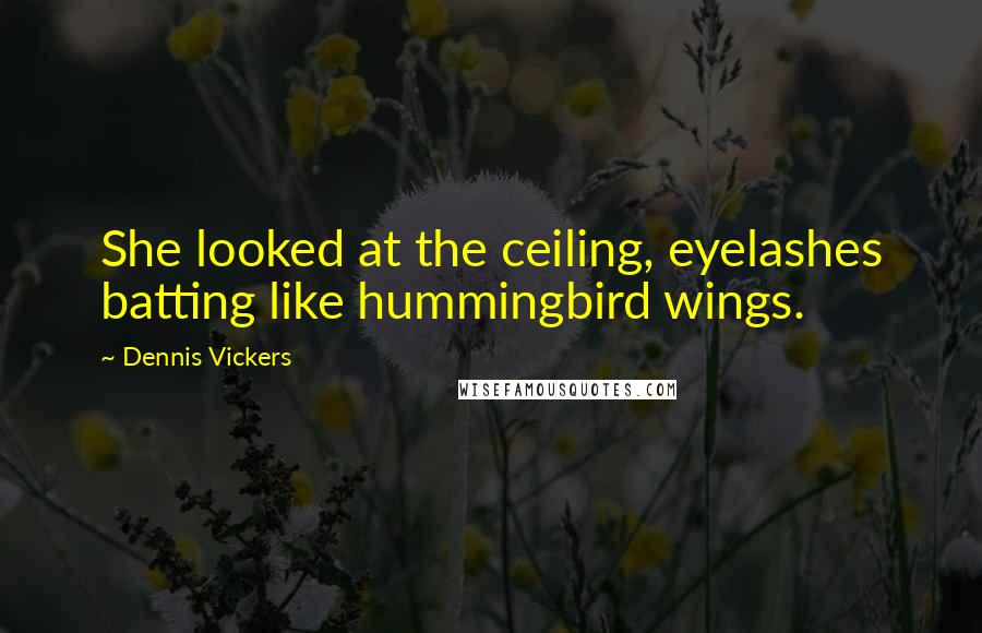 Dennis Vickers Quotes: She looked at the ceiling, eyelashes batting like hummingbird wings.