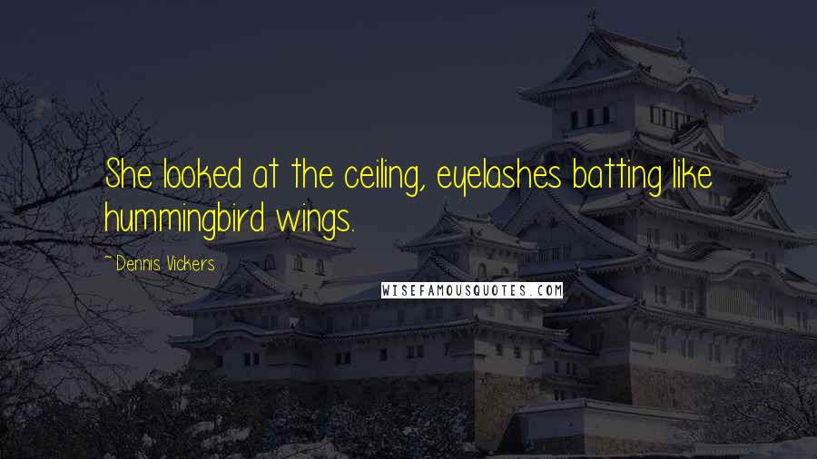 Dennis Vickers Quotes: She looked at the ceiling, eyelashes batting like hummingbird wings.