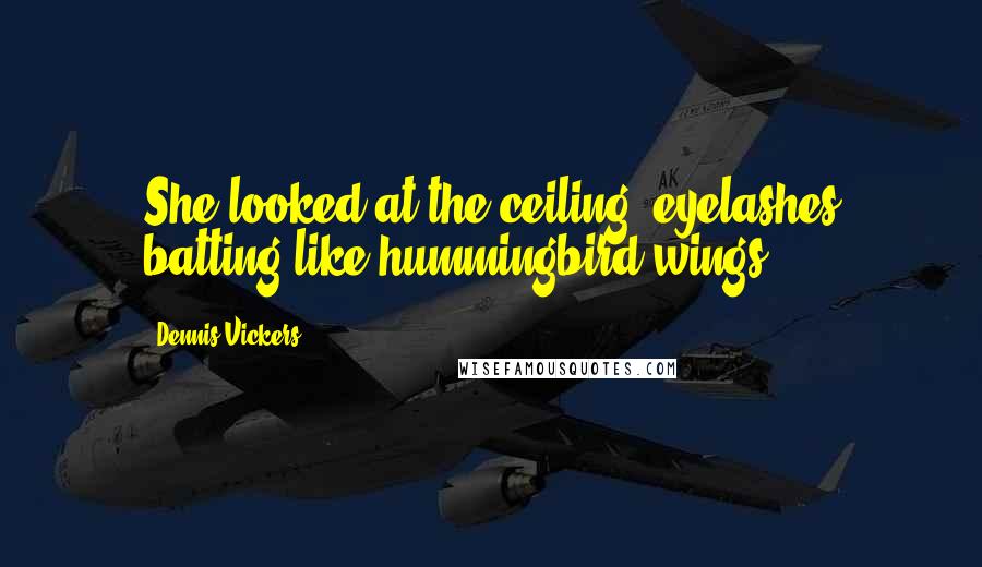 Dennis Vickers Quotes: She looked at the ceiling, eyelashes batting like hummingbird wings.