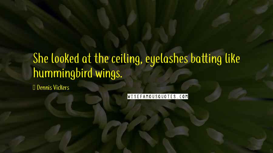 Dennis Vickers Quotes: She looked at the ceiling, eyelashes batting like hummingbird wings.