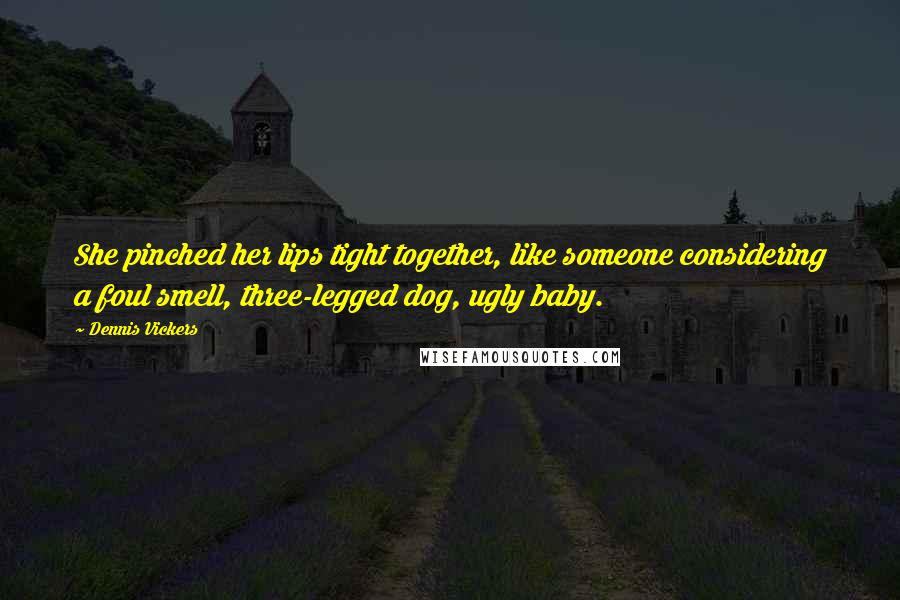 Dennis Vickers Quotes: She pinched her lips tight together, like someone considering a foul smell, three-legged dog, ugly baby.