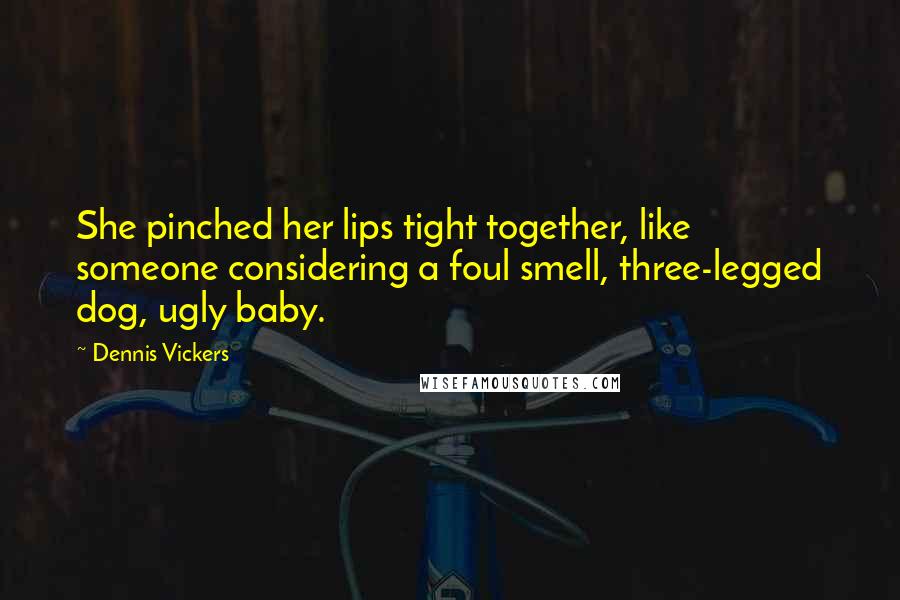 Dennis Vickers Quotes: She pinched her lips tight together, like someone considering a foul smell, three-legged dog, ugly baby.