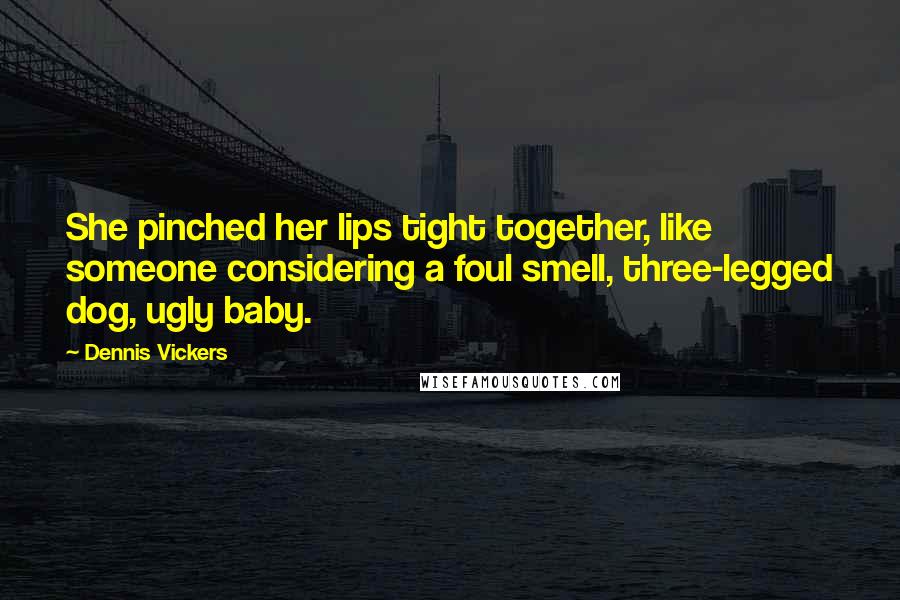 Dennis Vickers Quotes: She pinched her lips tight together, like someone considering a foul smell, three-legged dog, ugly baby.