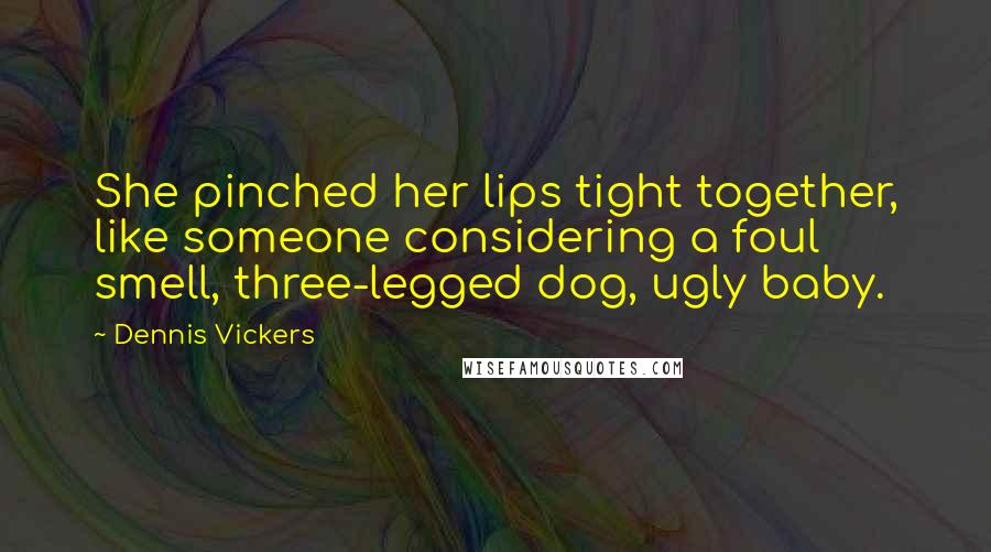 Dennis Vickers Quotes: She pinched her lips tight together, like someone considering a foul smell, three-legged dog, ugly baby.