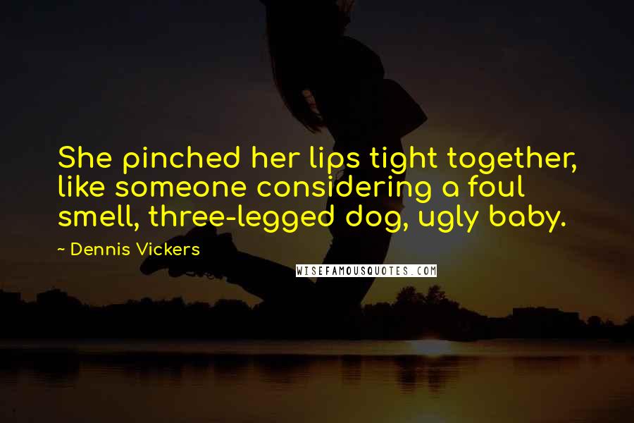 Dennis Vickers Quotes: She pinched her lips tight together, like someone considering a foul smell, three-legged dog, ugly baby.