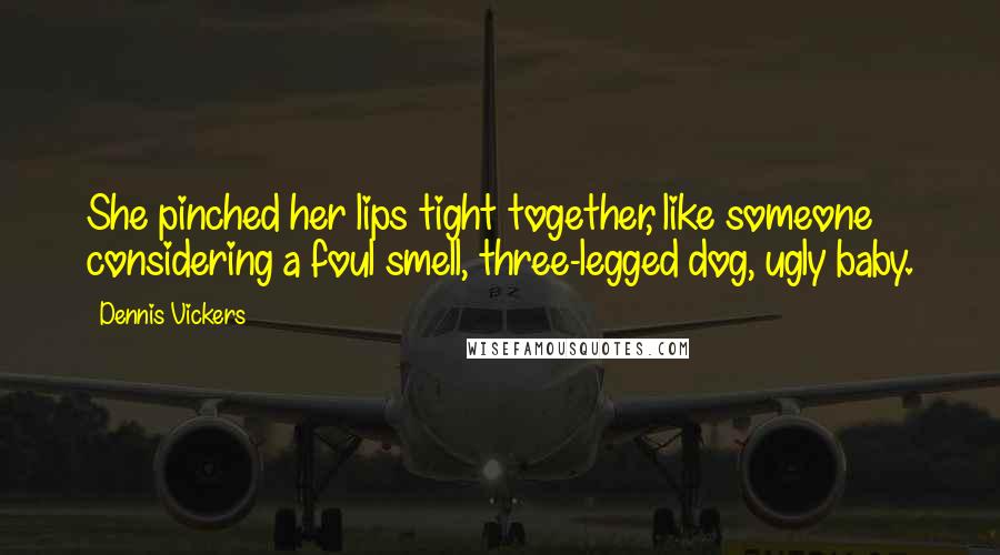 Dennis Vickers Quotes: She pinched her lips tight together, like someone considering a foul smell, three-legged dog, ugly baby.