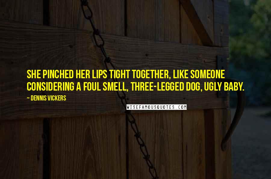 Dennis Vickers Quotes: She pinched her lips tight together, like someone considering a foul smell, three-legged dog, ugly baby.