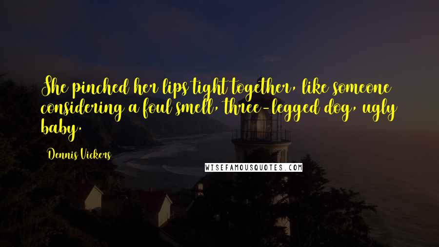 Dennis Vickers Quotes: She pinched her lips tight together, like someone considering a foul smell, three-legged dog, ugly baby.