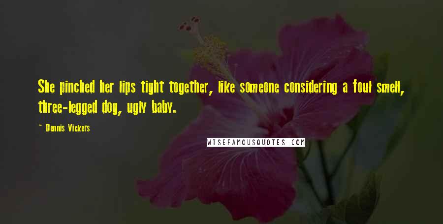 Dennis Vickers Quotes: She pinched her lips tight together, like someone considering a foul smell, three-legged dog, ugly baby.