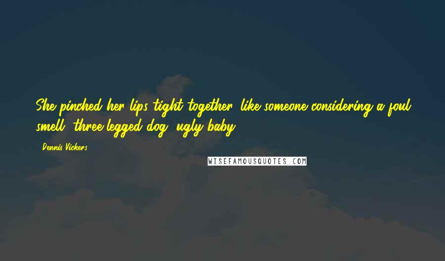 Dennis Vickers Quotes: She pinched her lips tight together, like someone considering a foul smell, three-legged dog, ugly baby.