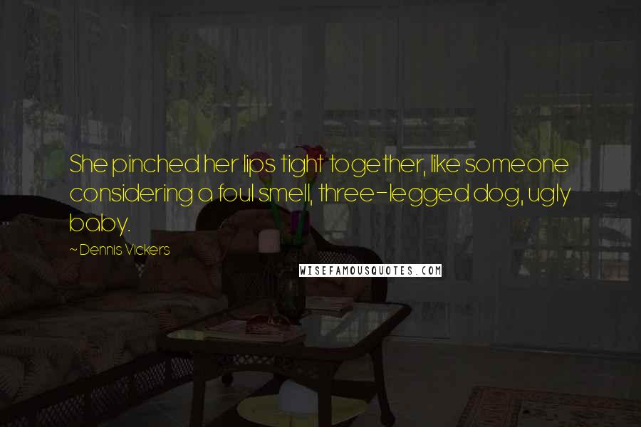 Dennis Vickers Quotes: She pinched her lips tight together, like someone considering a foul smell, three-legged dog, ugly baby.