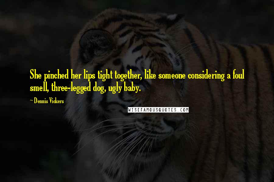 Dennis Vickers Quotes: She pinched her lips tight together, like someone considering a foul smell, three-legged dog, ugly baby.