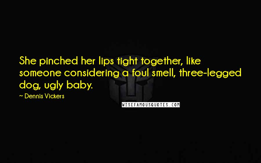 Dennis Vickers Quotes: She pinched her lips tight together, like someone considering a foul smell, three-legged dog, ugly baby.