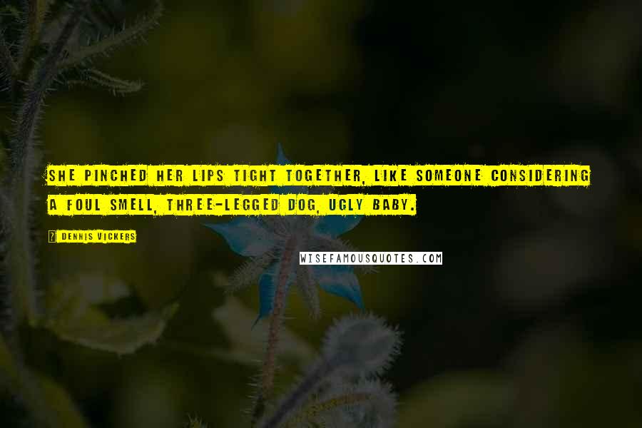 Dennis Vickers Quotes: She pinched her lips tight together, like someone considering a foul smell, three-legged dog, ugly baby.