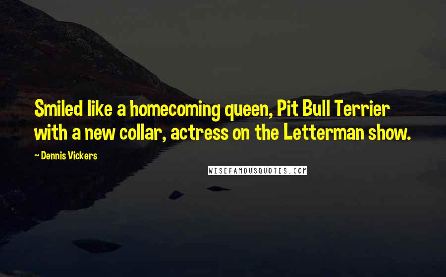 Dennis Vickers Quotes: Smiled like a homecoming queen, Pit Bull Terrier with a new collar, actress on the Letterman show.