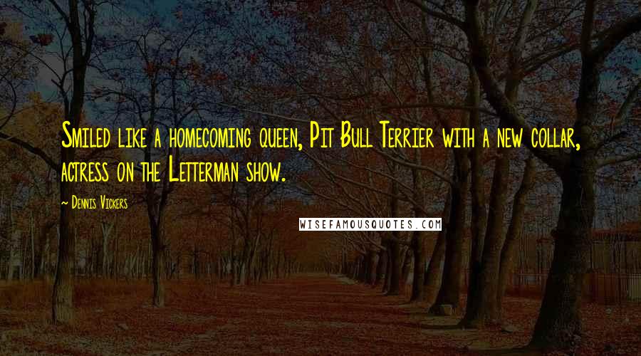 Dennis Vickers Quotes: Smiled like a homecoming queen, Pit Bull Terrier with a new collar, actress on the Letterman show.