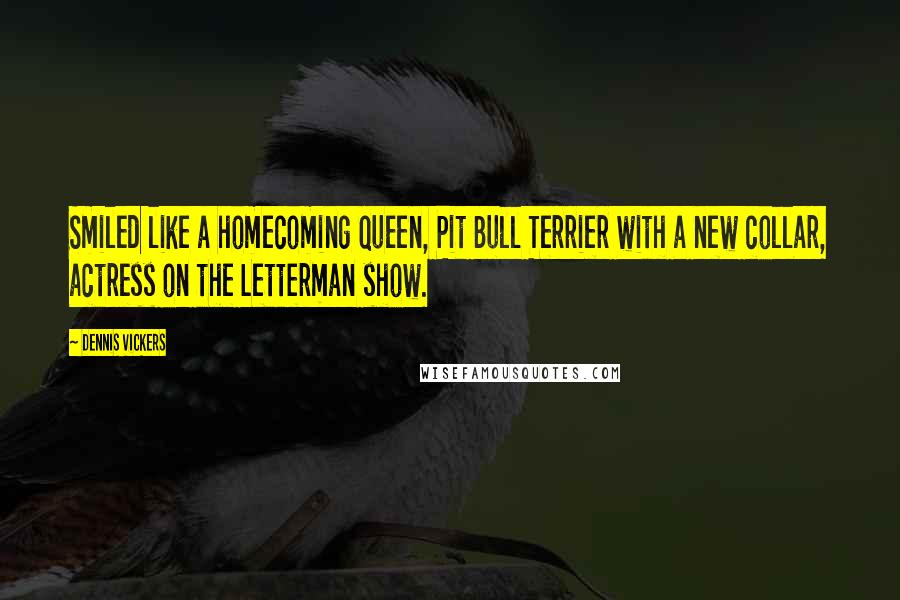 Dennis Vickers Quotes: Smiled like a homecoming queen, Pit Bull Terrier with a new collar, actress on the Letterman show.