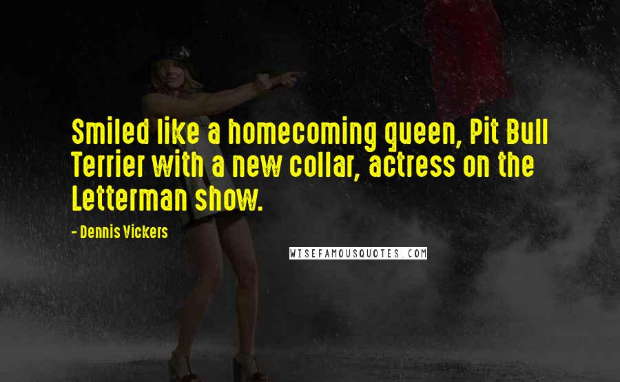 Dennis Vickers Quotes: Smiled like a homecoming queen, Pit Bull Terrier with a new collar, actress on the Letterman show.