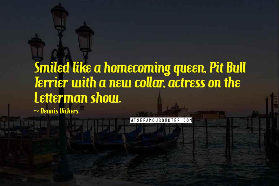 Dennis Vickers Quotes: Smiled like a homecoming queen, Pit Bull Terrier with a new collar, actress on the Letterman show.