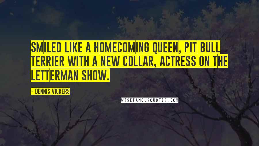 Dennis Vickers Quotes: Smiled like a homecoming queen, Pit Bull Terrier with a new collar, actress on the Letterman show.