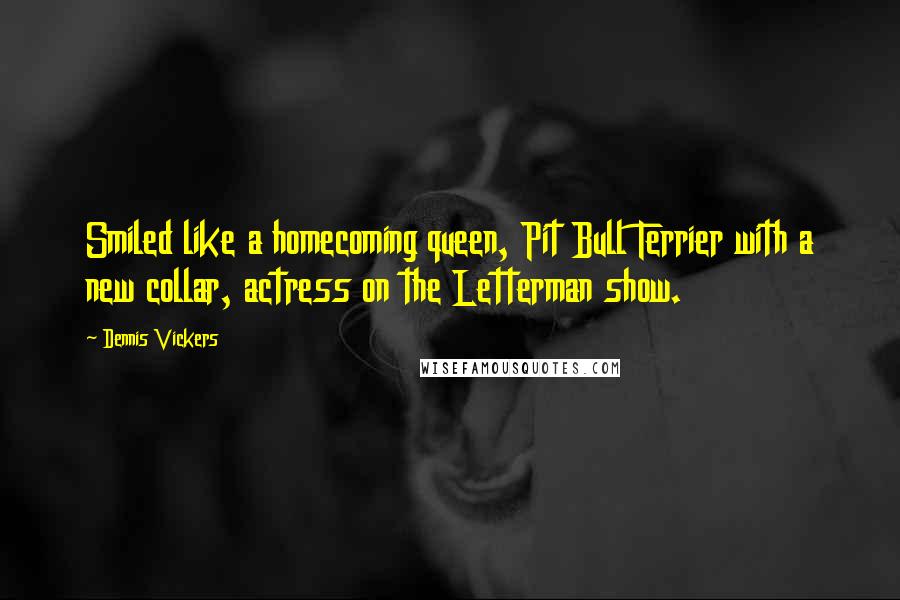 Dennis Vickers Quotes: Smiled like a homecoming queen, Pit Bull Terrier with a new collar, actress on the Letterman show.