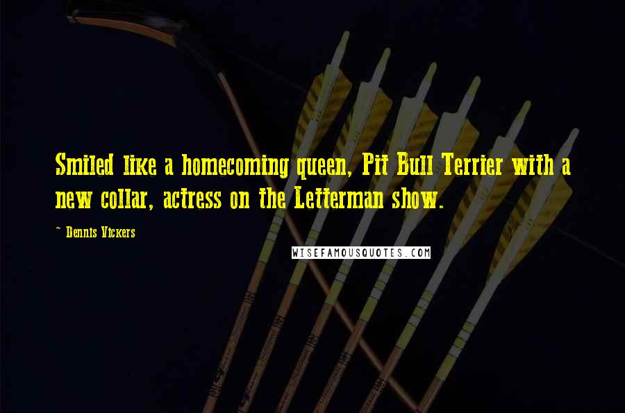 Dennis Vickers Quotes: Smiled like a homecoming queen, Pit Bull Terrier with a new collar, actress on the Letterman show.