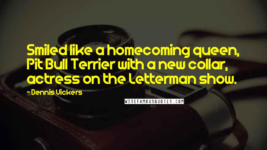 Dennis Vickers Quotes: Smiled like a homecoming queen, Pit Bull Terrier with a new collar, actress on the Letterman show.