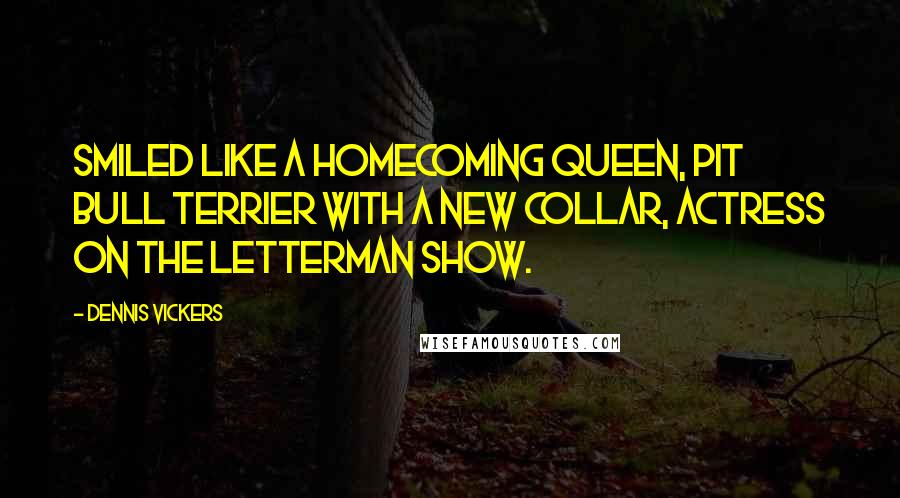 Dennis Vickers Quotes: Smiled like a homecoming queen, Pit Bull Terrier with a new collar, actress on the Letterman show.