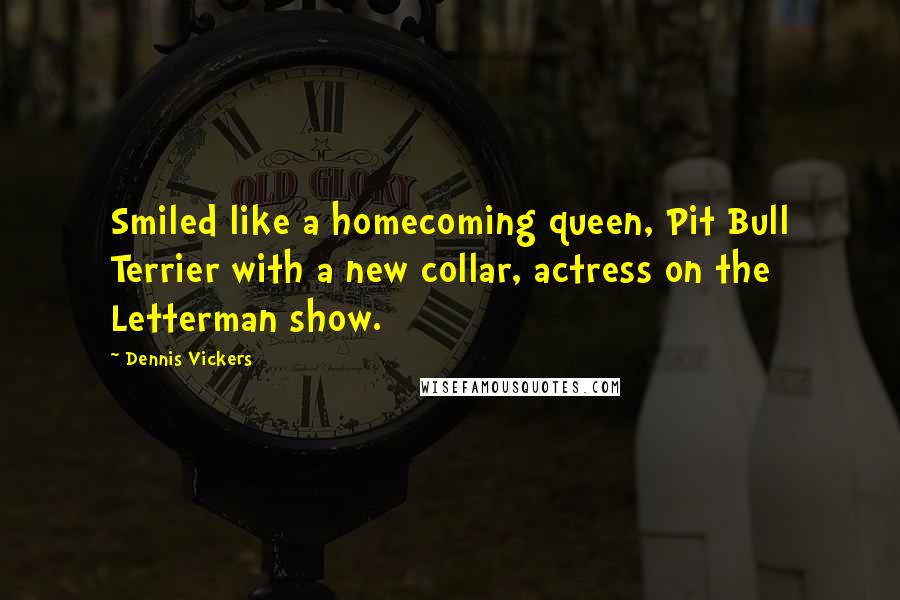 Dennis Vickers Quotes: Smiled like a homecoming queen, Pit Bull Terrier with a new collar, actress on the Letterman show.