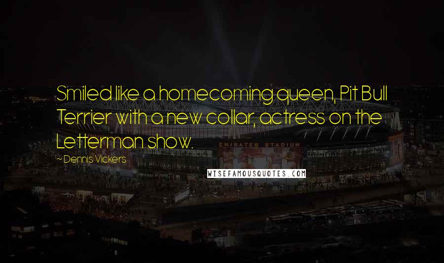 Dennis Vickers Quotes: Smiled like a homecoming queen, Pit Bull Terrier with a new collar, actress on the Letterman show.