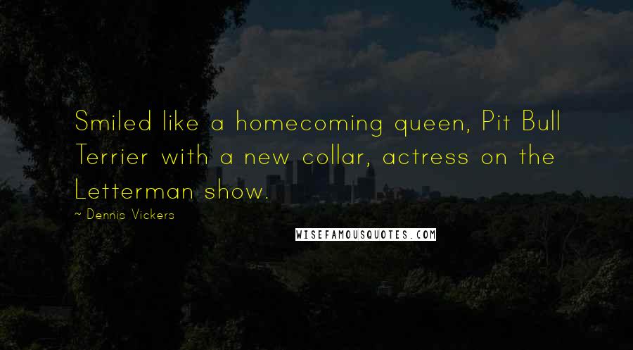 Dennis Vickers Quotes: Smiled like a homecoming queen, Pit Bull Terrier with a new collar, actress on the Letterman show.