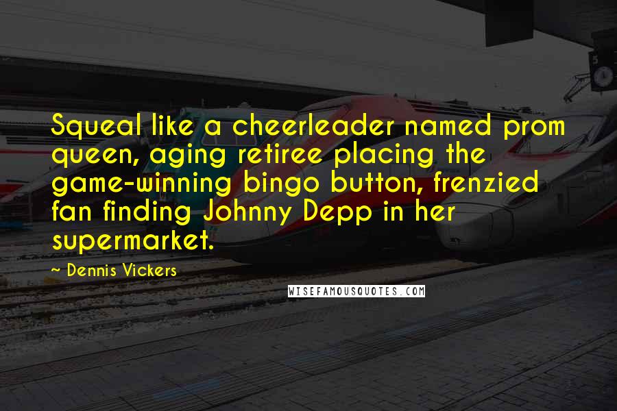 Dennis Vickers Quotes: Squeal like a cheerleader named prom queen, aging retiree placing the game-winning bingo button, frenzied fan finding Johnny Depp in her supermarket.