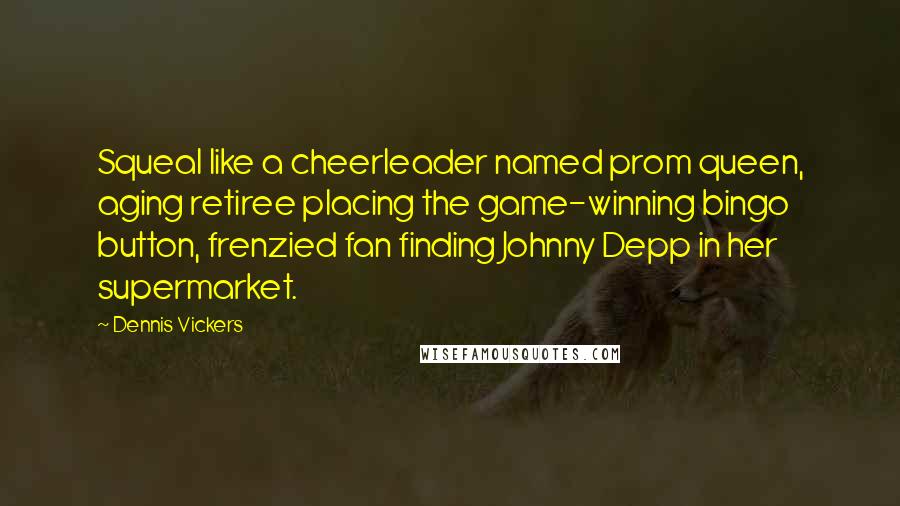 Dennis Vickers Quotes: Squeal like a cheerleader named prom queen, aging retiree placing the game-winning bingo button, frenzied fan finding Johnny Depp in her supermarket.