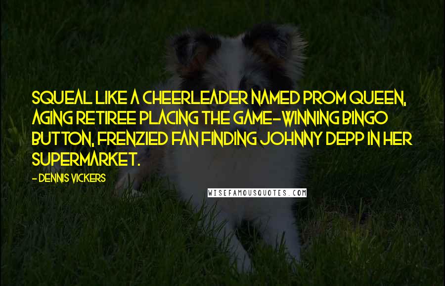 Dennis Vickers Quotes: Squeal like a cheerleader named prom queen, aging retiree placing the game-winning bingo button, frenzied fan finding Johnny Depp in her supermarket.