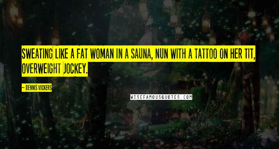 Dennis Vickers Quotes: Sweating like a fat woman in a sauna, nun with a tattoo on her tit, overweight jockey.