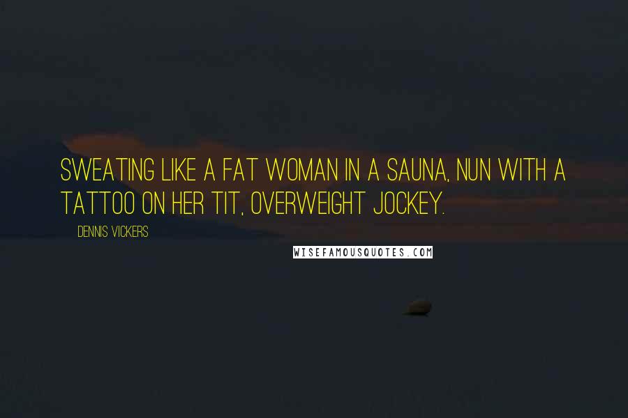 Dennis Vickers Quotes: Sweating like a fat woman in a sauna, nun with a tattoo on her tit, overweight jockey.