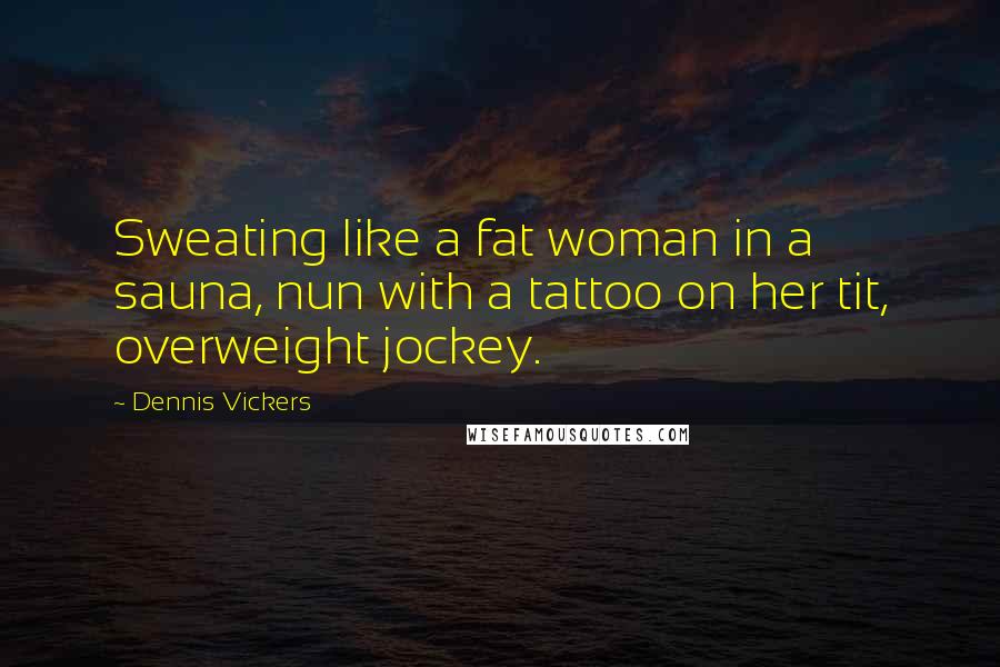 Dennis Vickers Quotes: Sweating like a fat woman in a sauna, nun with a tattoo on her tit, overweight jockey.