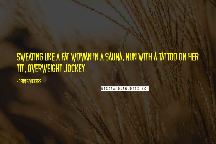 Dennis Vickers Quotes: Sweating like a fat woman in a sauna, nun with a tattoo on her tit, overweight jockey.